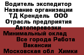 Водитель-экспедитор › Название организации ­ ТД Крендель, ООО › Отрасль предприятия ­ Автоперевозки › Минимальный оклад ­ 25 000 - Все города Работа » Вакансии   . Московская обл.,Химки г.